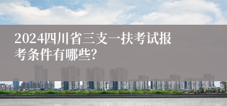 2024四川省三支一扶考试报考条件有哪些？