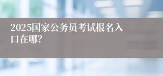 2025国家公务员考试报名入口在哪？