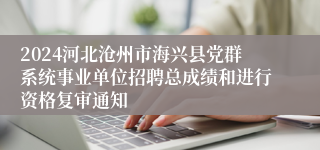 2024河北沧州市海兴县党群系统事业单位招聘总成绩和进行资格复审通知