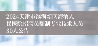 2024天津市滨海新区海滨人民医院招聘员额制专业技术人员30人公告