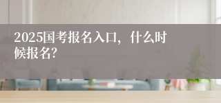 2025国考报名入口，什么时候报名？