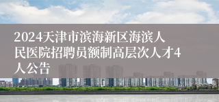 2024天津市滨海新区海滨人民医院招聘员额制高层次人才4人公告 