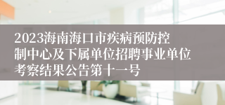 2023海南海口市疾病预防控制中心及下属单位招聘事业单位考察结果公告第十一号