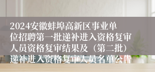 2024安徽蚌埠高新区事业单位招聘第一批递补进入资格复审人员资格复审结果及（第二批）递补进入资格复审人员名单公告