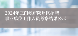 2024年三门峡市陕州区招聘事业单位工作人员考察结果公示