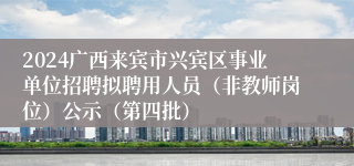 2024广西来宾市兴宾区事业单位招聘拟聘用人员（非教师岗位）公示（第四批）