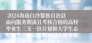  2024海南白沙黎族自治县面向服务期满且考核合格的高校毕业生三支一扶计划和大学生志愿服务中西部计划项目人员考核招聘（第3号）面试有关