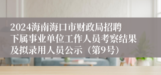 2024海南海口市财政局招聘下属事业单位工作人员考察结果及拟录用人员公示（第9号）