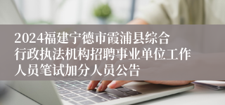 2024福建宁德市霞浦县综合行政执法机构招聘事业单位工作人员笔试加分人员公告