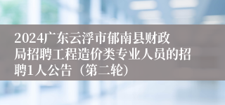 2024广东云浮市郁南县财政局招聘工程造价类专业人员的招聘1人公告（第二轮）