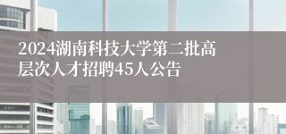 2024湖南科技大学第二批高层次凯发k8国际手机app下载的人才招聘45人公告