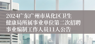 2024广东广州市从化区卫生健康局所属事业单位第二次招聘事业编制工作人员11人公告