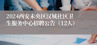 2024西安未央区汉城社区卫生服务中心招聘公告（12人）