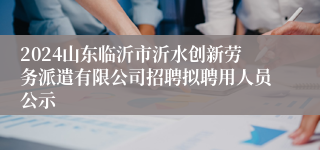 2024山东临沂市沂水创新劳务派遣有限公司招聘拟聘用人员公示