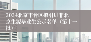 2024北京丰台区拟引进非北京生源毕业生公示名单（第十一批）