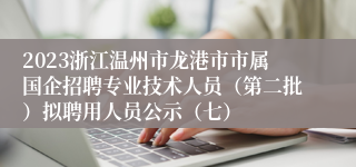 2023浙江温州市龙港市市属国企招聘专业技术人员（第二批）拟聘用人员公示（七）