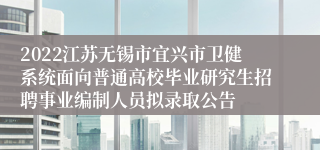 2022江苏无锡市宜兴市卫健系统面向普通高校毕业研究生招聘事业编制人员拟录取公告