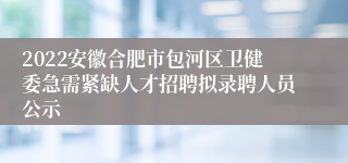 2022安徽合肥市包河区卫健委急需紧缺凯发k8国际手机app下载的人才招聘拟录聘人员公示